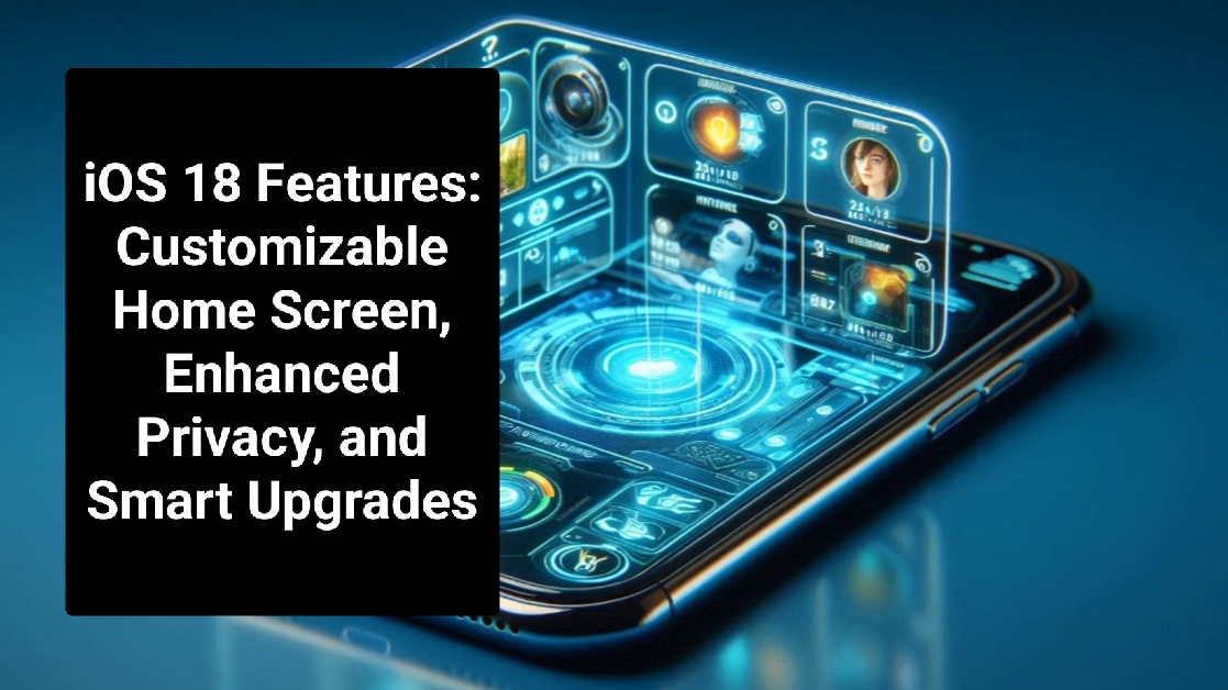 iOS 18 Features: Customizable Home Screen, Enhanced Privacy, and Smart Upgrades